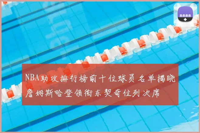NBA助攻排行榜前十位球员名单揭晓詹姆斯哈登领衔东契奇位列次席