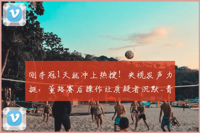 刚夺冠1天就冲上热搜！央视发声力挺，董路赛后操作让质疑者沉默_青训_小球员_赛事