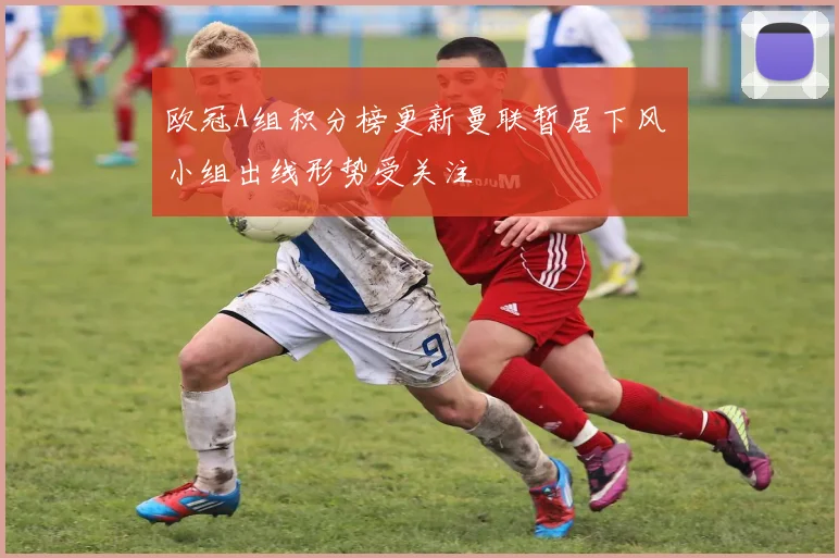 欧冠A组积分榜更新曼联暂居下风 小组出线形势受关注