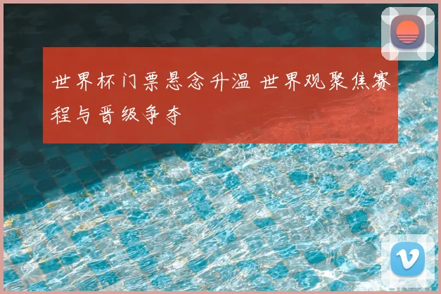 世界杯门票悬念升温 世界观聚焦赛程与晋级争夺