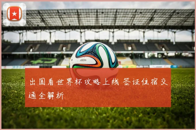 出国看世界杯攻略上线 签证住宿交通全解析