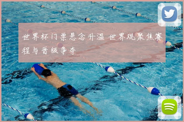 世界杯门票悬念升温 世界观聚焦赛程与晋级争夺