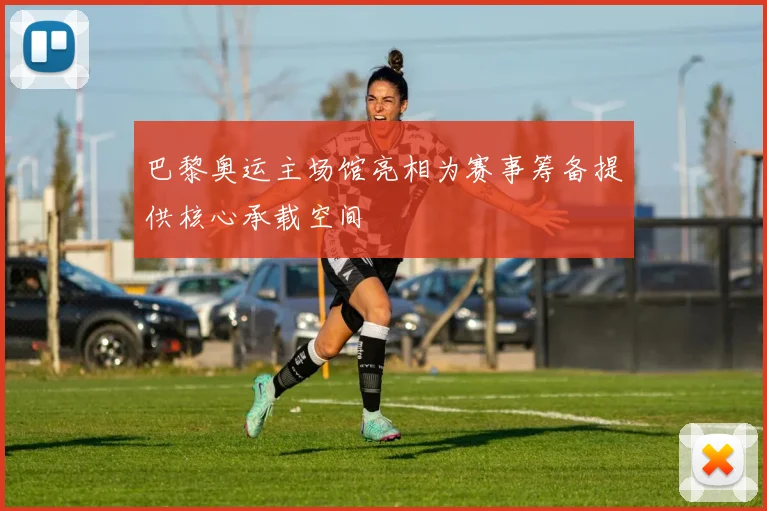 巴黎奥运主场馆亮相为赛事筹备提供核心承载空间