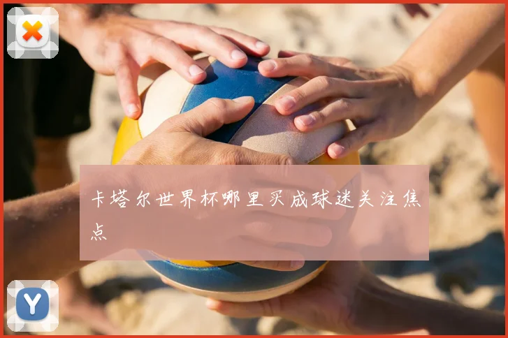 卡塔尔世界杯哪里买成球迷关注焦点