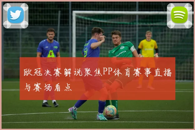 欧冠决赛解说聚焦PP体育赛事直播与赛场看点