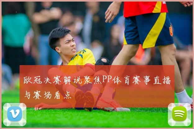欧冠决赛解说聚焦PP体育赛事直播与赛场看点