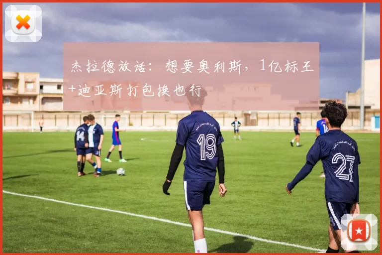 杰拉德放话:想要奥利斯,1亿标王+迪亚斯打包换也行