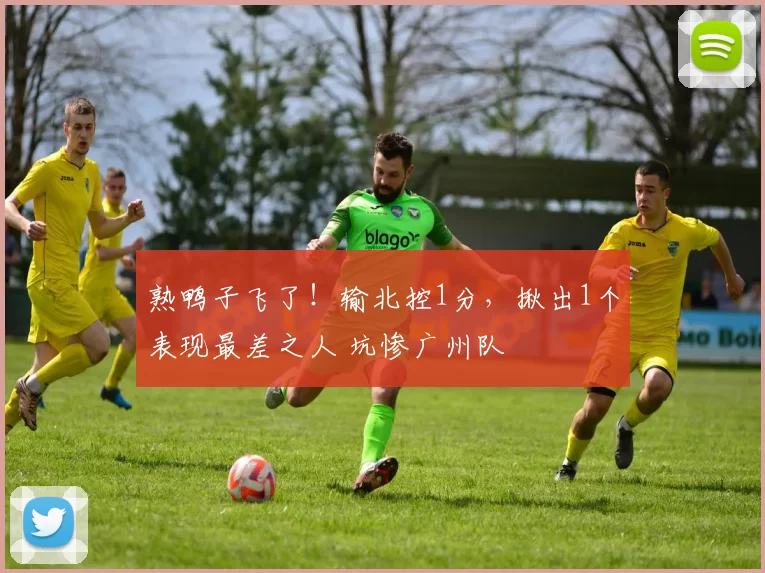 熟鸭子飞了！输北控1分，揪出1个表现最差之人 坑惨广州队