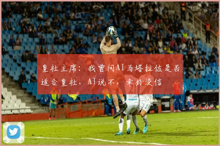 皇社主席：我曾问AI马塔拉佐是否适合皇社，AI说不，幸好没信