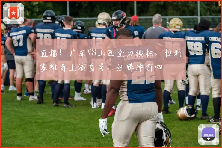 直播！广东VS山西全力横扫，拉科塞维奇上演首秀，杜锋冲前四