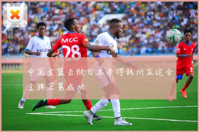 中国女篮击败日本夺得杭州亚运会金牌卫冕成功