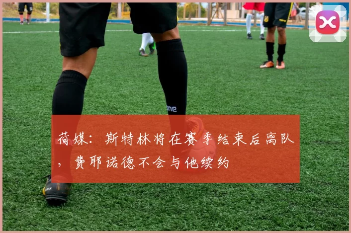 荷媒：斯特林将在赛季结束后离队，费耶诺德不会与他续约