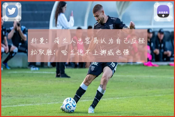 科曼：荷兰人总容易认为自己应轻松取胜；哈兰德不上挪威也强