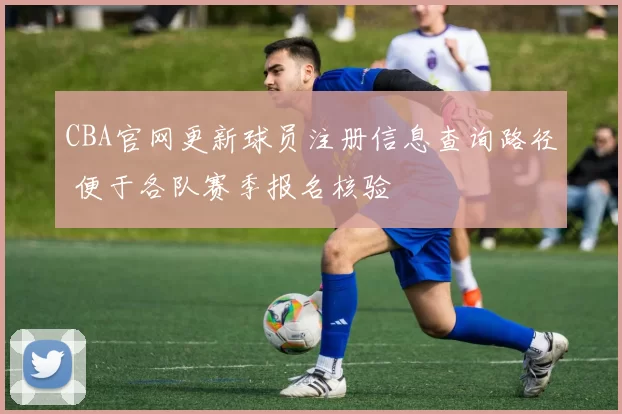 CBA官网更新球员注册信息查询路径 便于各队赛季报名核验