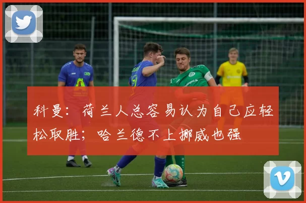 科曼：荷兰人总容易认为自己应轻松取胜；哈兰德不上挪威也强