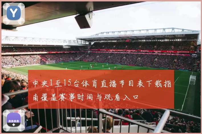 中央1至15台体育直播节目表下载指南覆盖赛事时间与观看入口