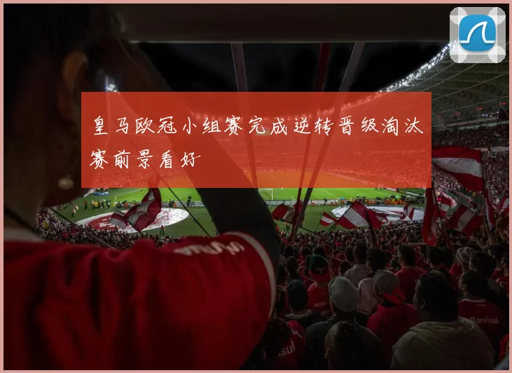 皇马欧冠小组赛完成逆转晋级淘汰赛前景看好