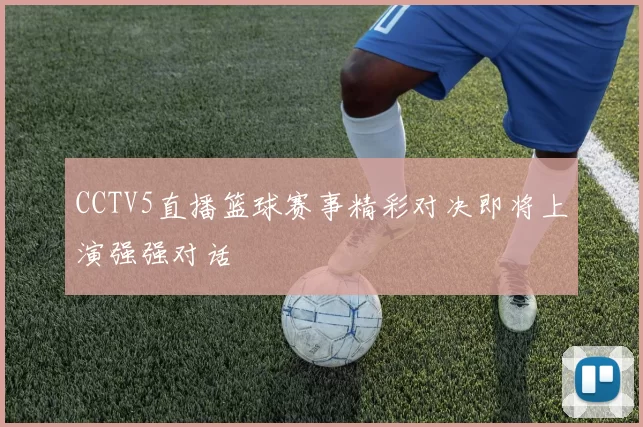 CCTV5直播篮球赛事精彩对决即将上演强强对话