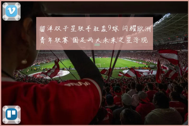 留洋双子星联手狂轰9球 闪耀欧洲青年联赛 国足两大未来之星浮现