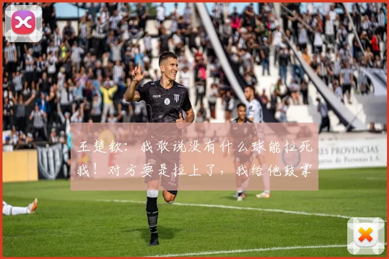 王楚钦:我敢说没有什么球能拉死我!对方要是拉上了,我给他鼓掌