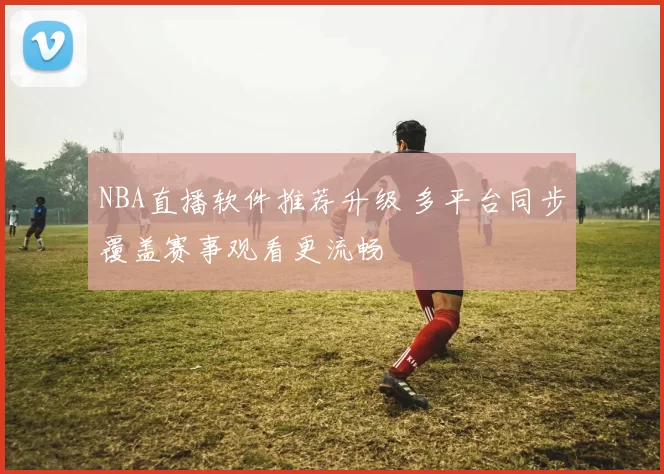 NBA直播软件推荐升级 多平台同步覆盖赛事观看更流畅