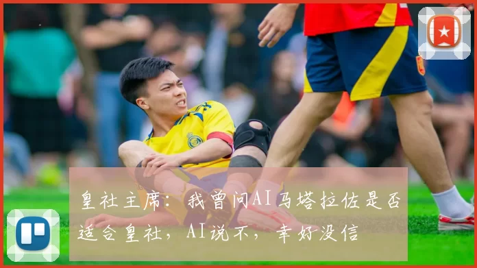 皇社主席：我曾问AI马塔拉佐是否适合皇社，AI说不，幸好没信