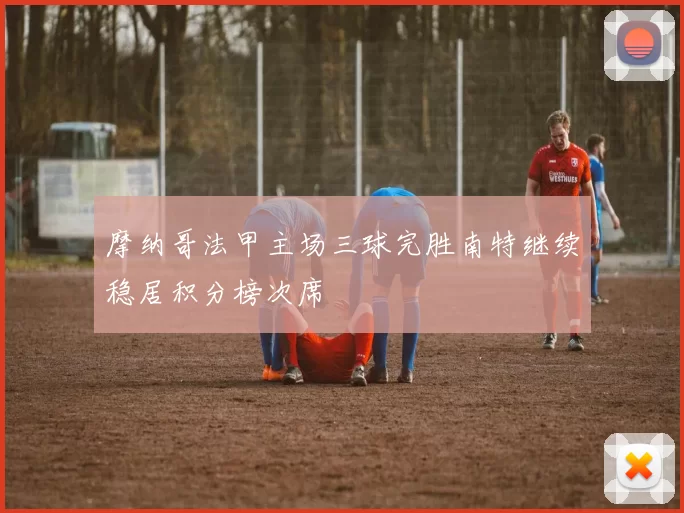 摩纳哥法甲主场三球完胜南特继续稳居积分榜次席