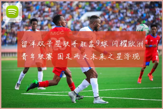 留洋双子星联手狂轰9球 闪耀欧洲青年联赛 国足两大未来之星浮现