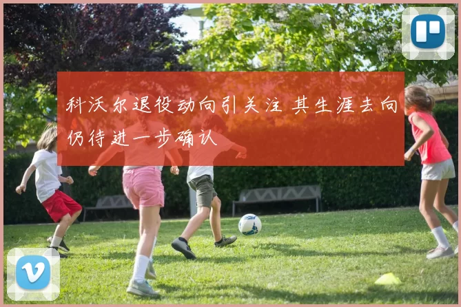 科沃尔退役动向引关注 其生涯去向仍待进一步确认