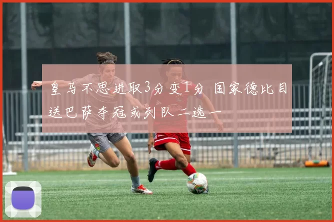 皇马不思进取3分变1分 国家德比目送巴萨夺冠或列队二选一